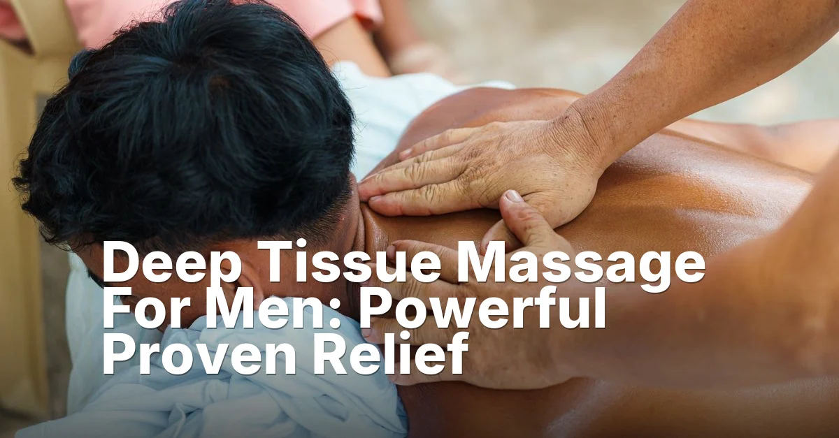 Deep Tissue Massage For Men: Powerful Proven Relief